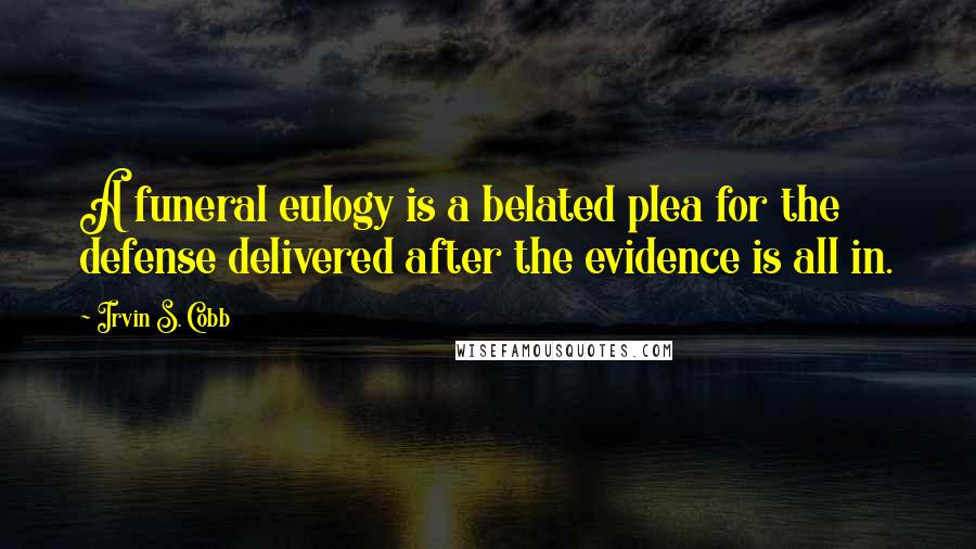 Irvin S. Cobb Quotes: A funeral eulogy is a belated plea for the defense delivered after the evidence is all in.