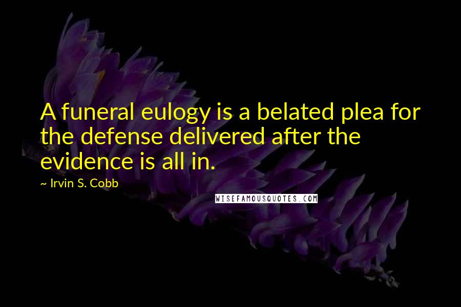 Irvin S. Cobb Quotes: A funeral eulogy is a belated plea for the defense delivered after the evidence is all in.