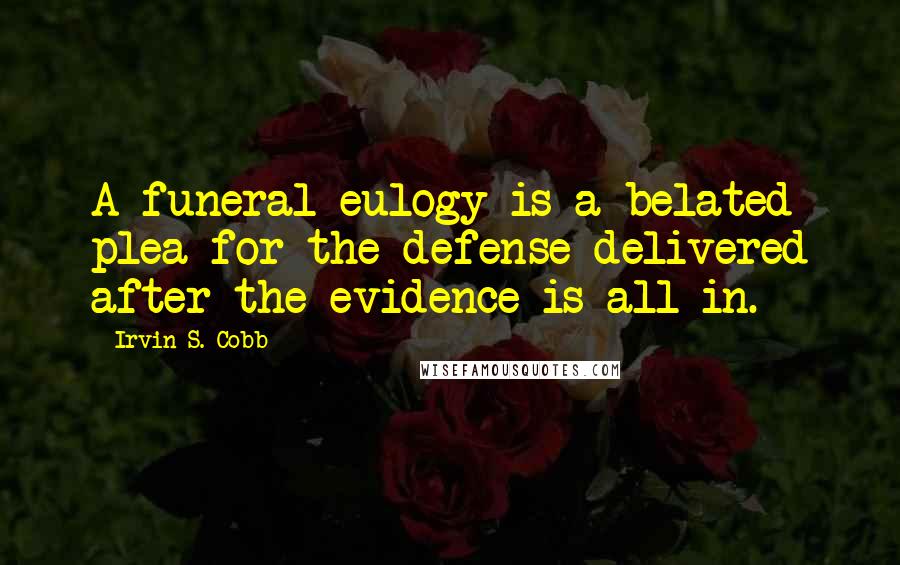 Irvin S. Cobb Quotes: A funeral eulogy is a belated plea for the defense delivered after the evidence is all in.