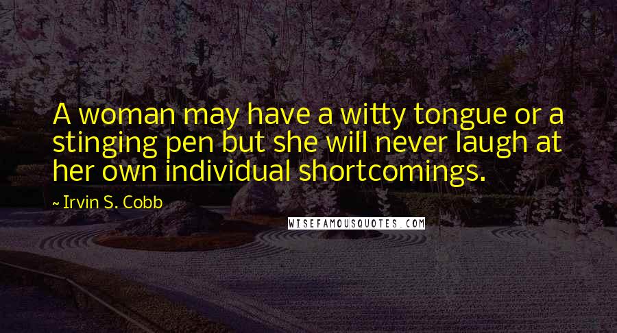 Irvin S. Cobb Quotes: A woman may have a witty tongue or a stinging pen but she will never laugh at her own individual shortcomings.
