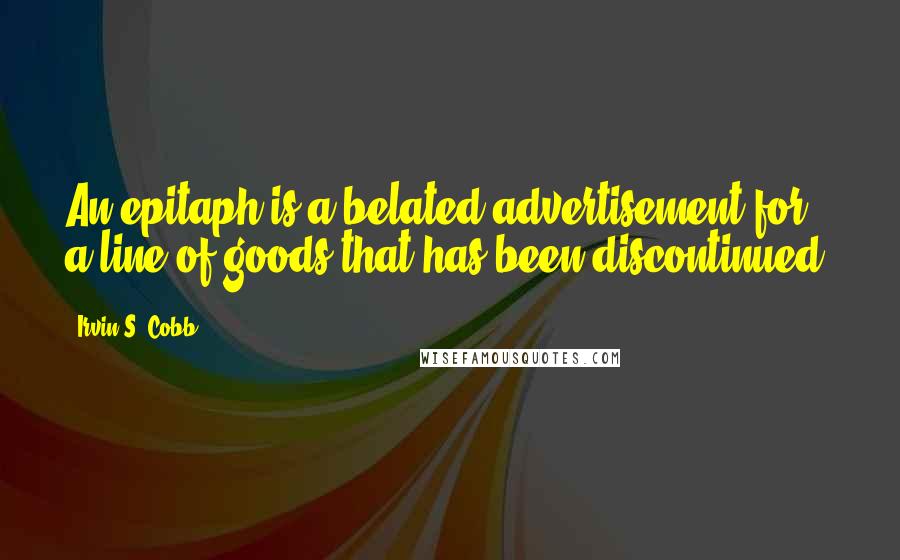 Irvin S. Cobb Quotes: An epitaph is a belated advertisement for a line of goods that has been discontinued.