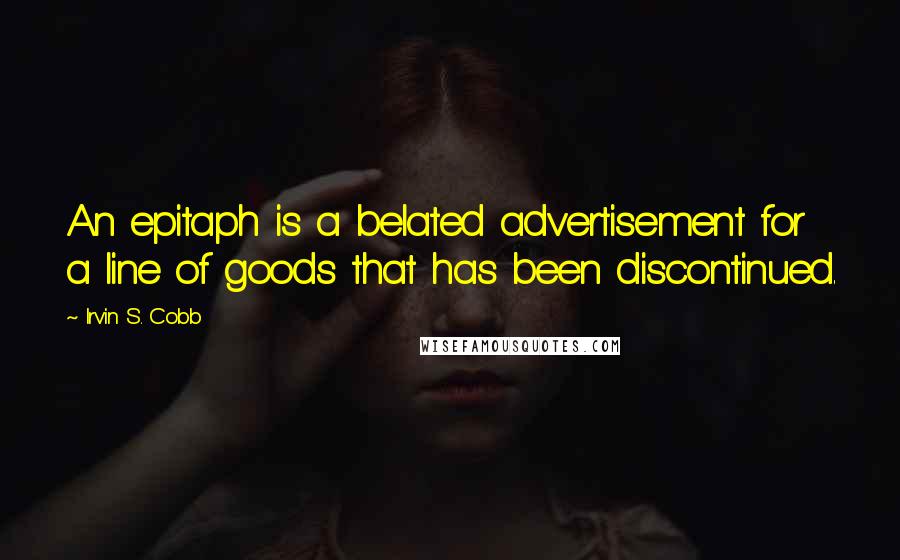 Irvin S. Cobb Quotes: An epitaph is a belated advertisement for a line of goods that has been discontinued.
