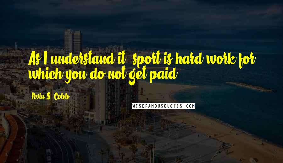 Irvin S. Cobb Quotes: As I understand it, sport is hard work for which you do not get paid.