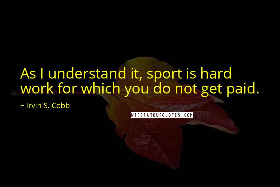 Irvin S. Cobb Quotes: As I understand it, sport is hard work for which you do not get paid.