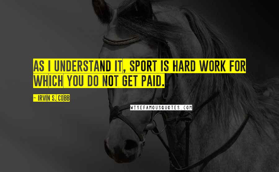 Irvin S. Cobb Quotes: As I understand it, sport is hard work for which you do not get paid.