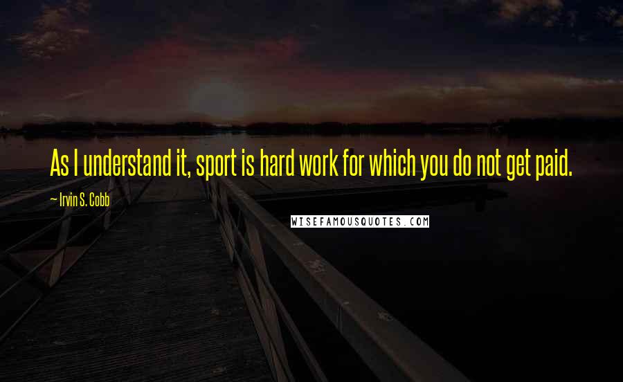 Irvin S. Cobb Quotes: As I understand it, sport is hard work for which you do not get paid.