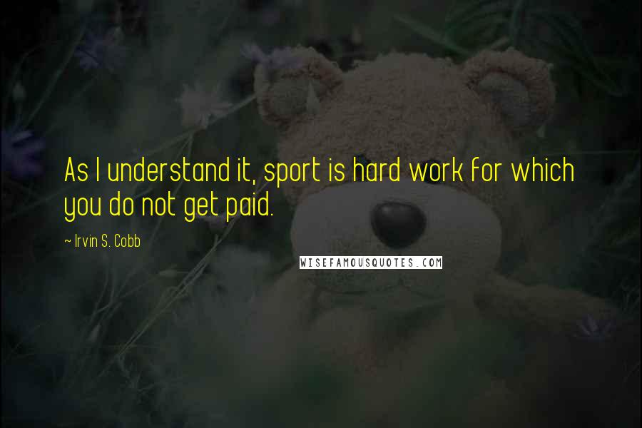 Irvin S. Cobb Quotes: As I understand it, sport is hard work for which you do not get paid.
