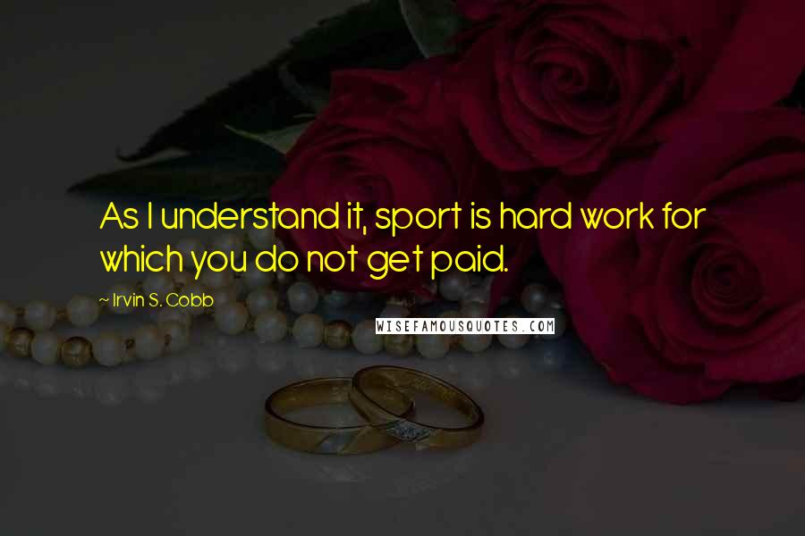 Irvin S. Cobb Quotes: As I understand it, sport is hard work for which you do not get paid.