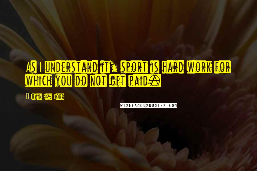 Irvin S. Cobb Quotes: As I understand it, sport is hard work for which you do not get paid.