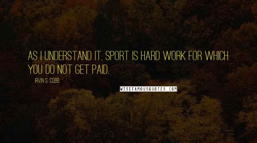 Irvin S. Cobb Quotes: As I understand it, sport is hard work for which you do not get paid.