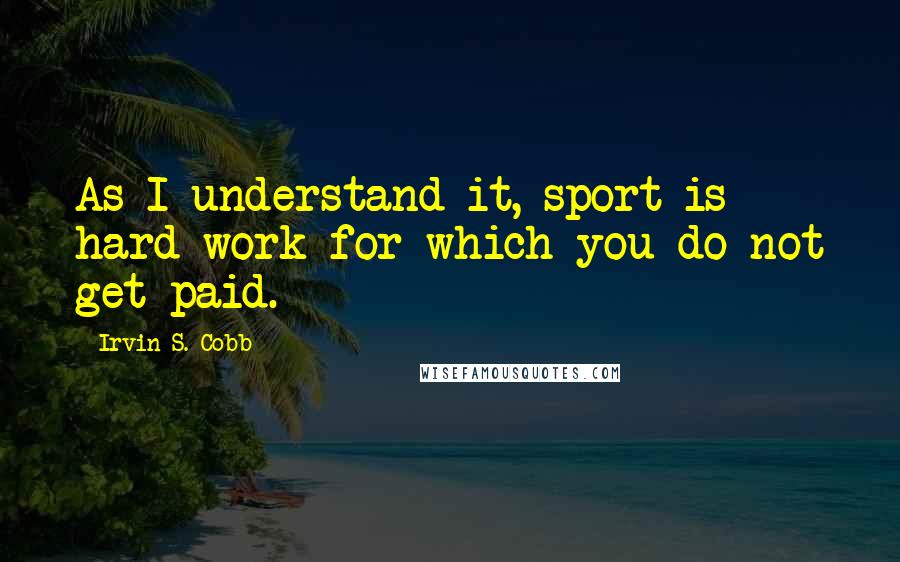 Irvin S. Cobb Quotes: As I understand it, sport is hard work for which you do not get paid.