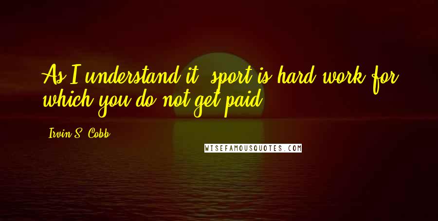 Irvin S. Cobb Quotes: As I understand it, sport is hard work for which you do not get paid.