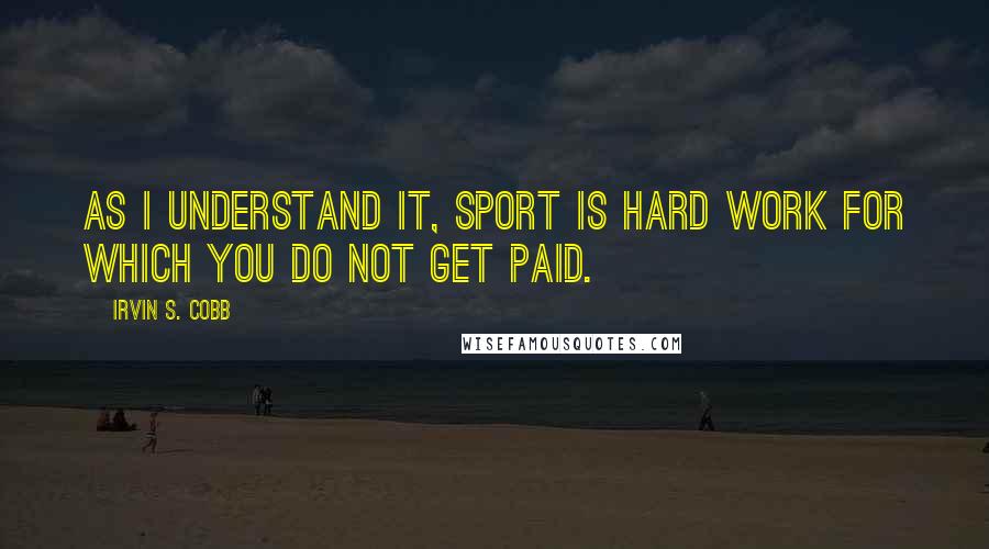 Irvin S. Cobb Quotes: As I understand it, sport is hard work for which you do not get paid.
