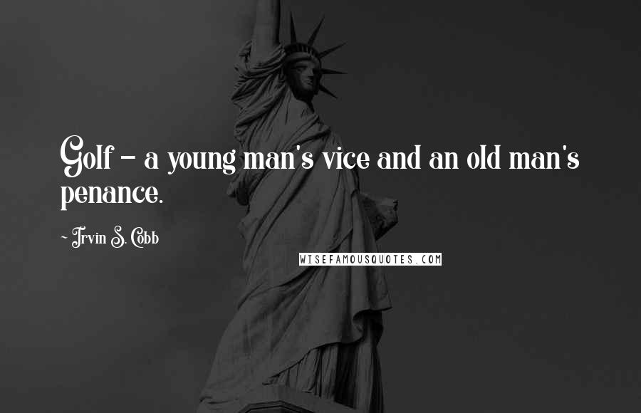 Irvin S. Cobb Quotes: Golf - a young man's vice and an old man's penance.