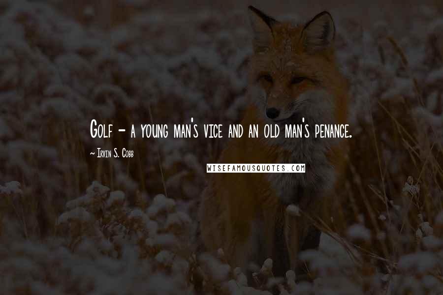 Irvin S. Cobb Quotes: Golf - a young man's vice and an old man's penance.