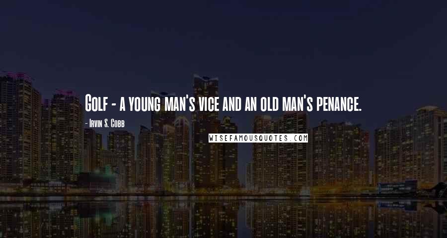 Irvin S. Cobb Quotes: Golf - a young man's vice and an old man's penance.
