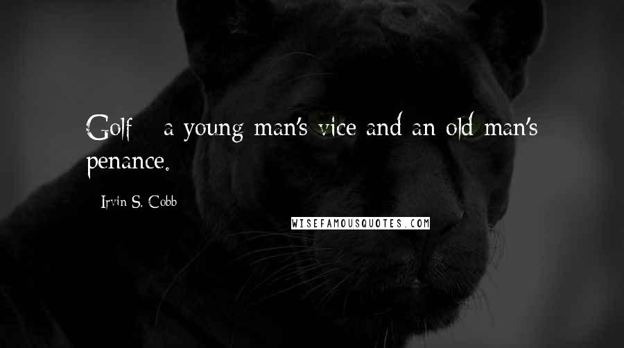 Irvin S. Cobb Quotes: Golf - a young man's vice and an old man's penance.