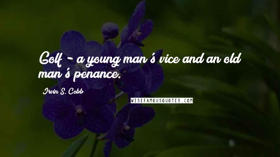 Irvin S. Cobb Quotes: Golf - a young man's vice and an old man's penance.
