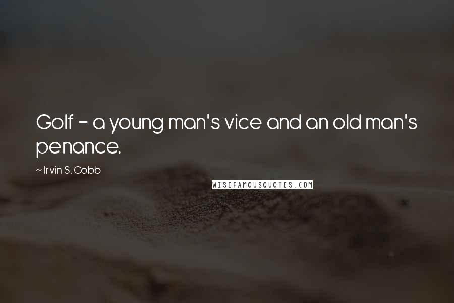 Irvin S. Cobb Quotes: Golf - a young man's vice and an old man's penance.
