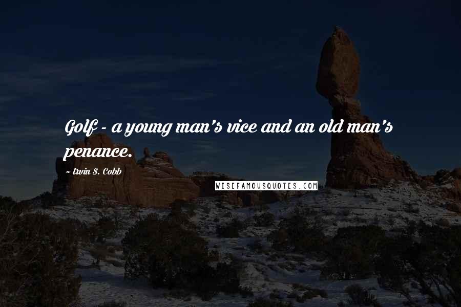 Irvin S. Cobb Quotes: Golf - a young man's vice and an old man's penance.