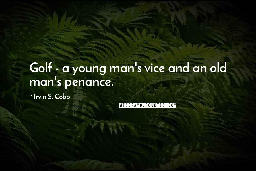 Irvin S. Cobb Quotes: Golf - a young man's vice and an old man's penance.