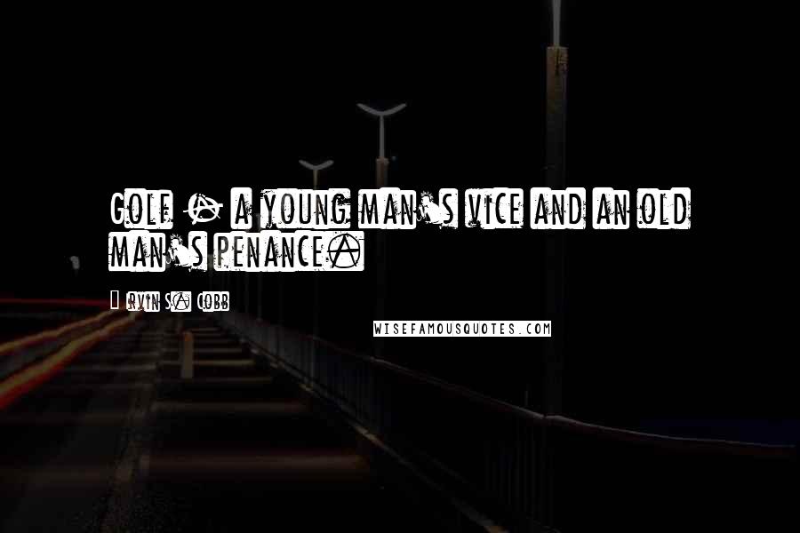 Irvin S. Cobb Quotes: Golf - a young man's vice and an old man's penance.
