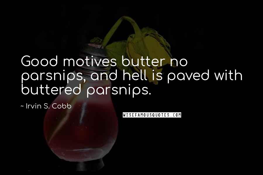 Irvin S. Cobb Quotes: Good motives butter no parsnips, and hell is paved with buttered parsnips.