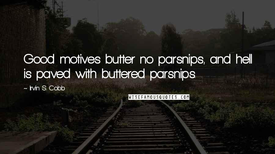 Irvin S. Cobb Quotes: Good motives butter no parsnips, and hell is paved with buttered parsnips.