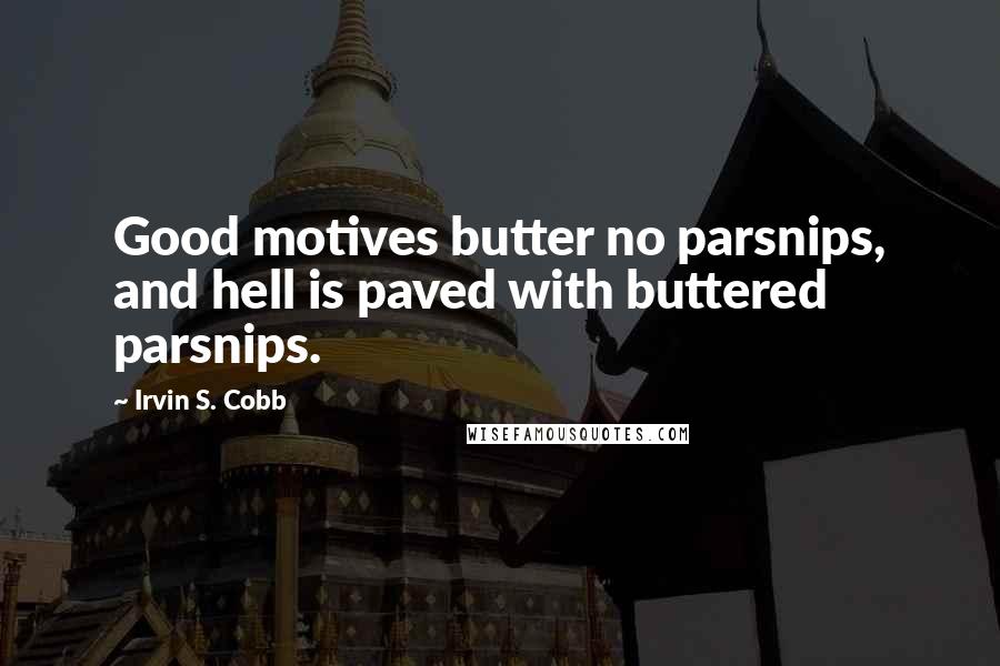 Irvin S. Cobb Quotes: Good motives butter no parsnips, and hell is paved with buttered parsnips.