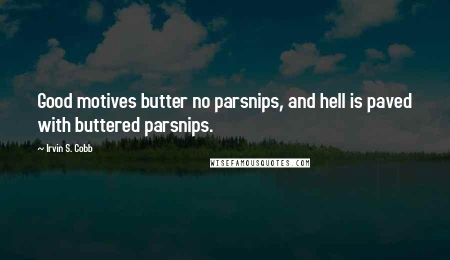 Irvin S. Cobb Quotes: Good motives butter no parsnips, and hell is paved with buttered parsnips.