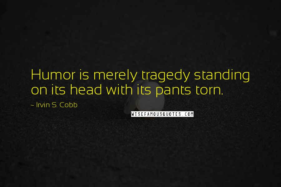 Irvin S. Cobb Quotes: Humor is merely tragedy standing on its head with its pants torn.