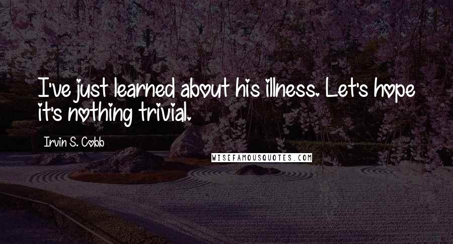 Irvin S. Cobb Quotes: I've just learned about his illness. Let's hope it's nothing trivial.