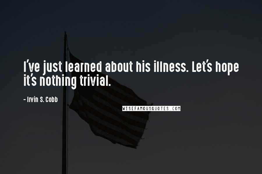 Irvin S. Cobb Quotes: I've just learned about his illness. Let's hope it's nothing trivial.