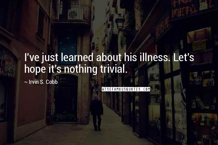 Irvin S. Cobb Quotes: I've just learned about his illness. Let's hope it's nothing trivial.