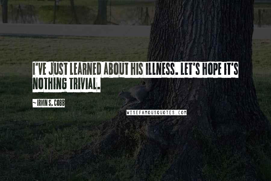 Irvin S. Cobb Quotes: I've just learned about his illness. Let's hope it's nothing trivial.