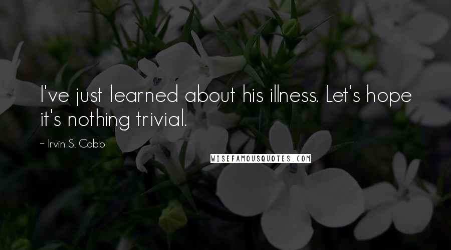 Irvin S. Cobb Quotes: I've just learned about his illness. Let's hope it's nothing trivial.