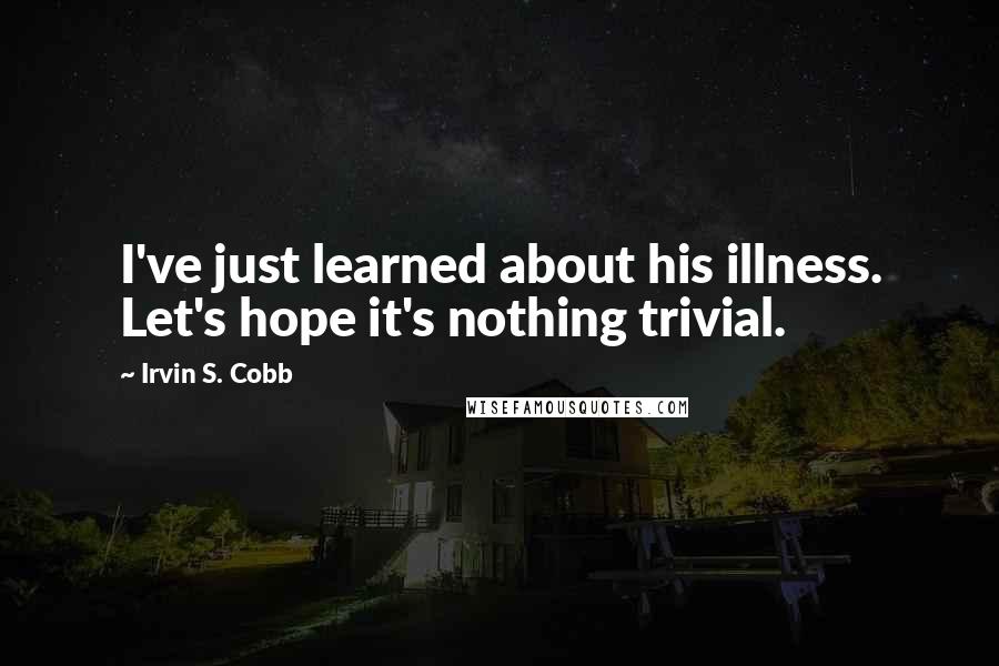Irvin S. Cobb Quotes: I've just learned about his illness. Let's hope it's nothing trivial.