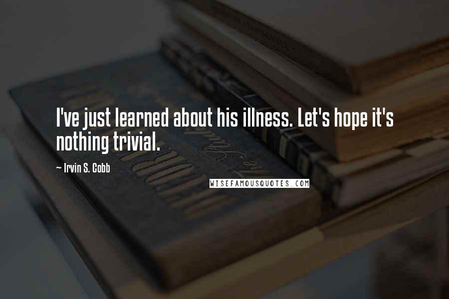 Irvin S. Cobb Quotes: I've just learned about his illness. Let's hope it's nothing trivial.