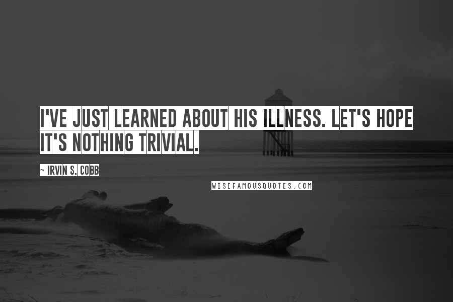 Irvin S. Cobb Quotes: I've just learned about his illness. Let's hope it's nothing trivial.