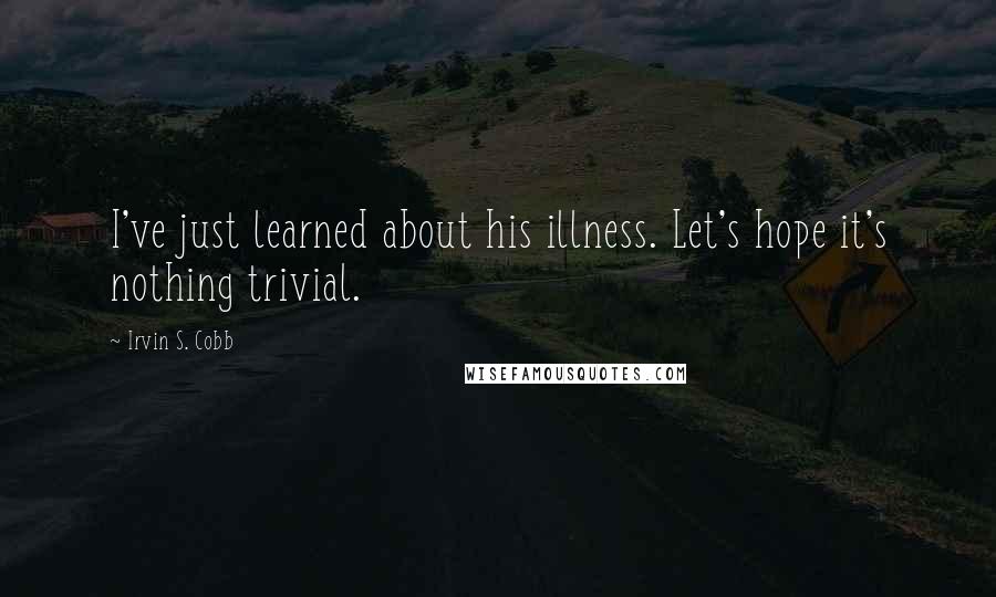 Irvin S. Cobb Quotes: I've just learned about his illness. Let's hope it's nothing trivial.