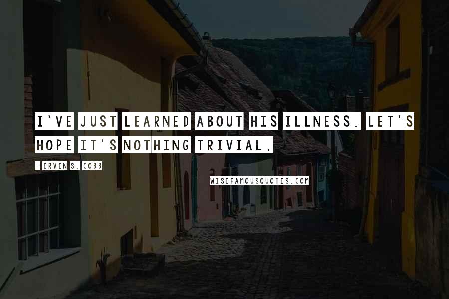 Irvin S. Cobb Quotes: I've just learned about his illness. Let's hope it's nothing trivial.