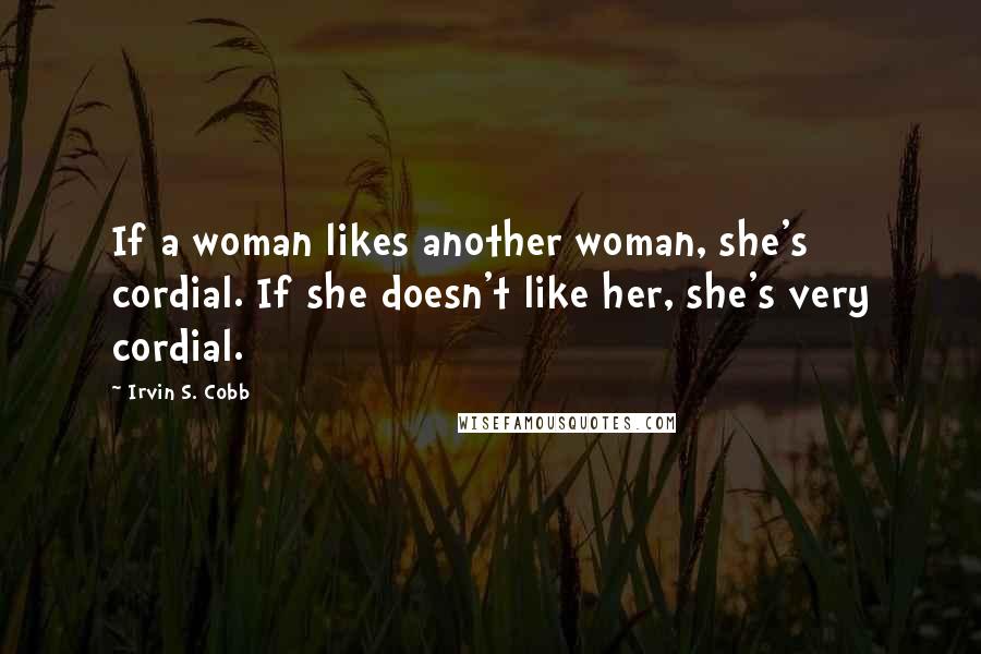 Irvin S. Cobb Quotes: If a woman likes another woman, she's cordial. If she doesn't like her, she's very cordial.