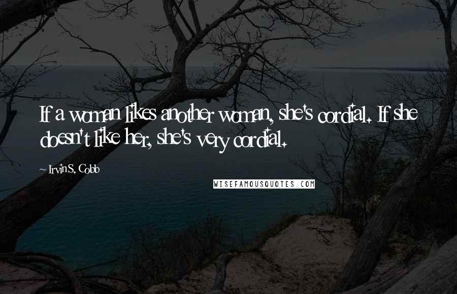 Irvin S. Cobb Quotes: If a woman likes another woman, she's cordial. If she doesn't like her, she's very cordial.
