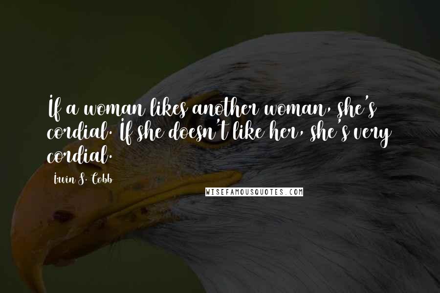 Irvin S. Cobb Quotes: If a woman likes another woman, she's cordial. If she doesn't like her, she's very cordial.