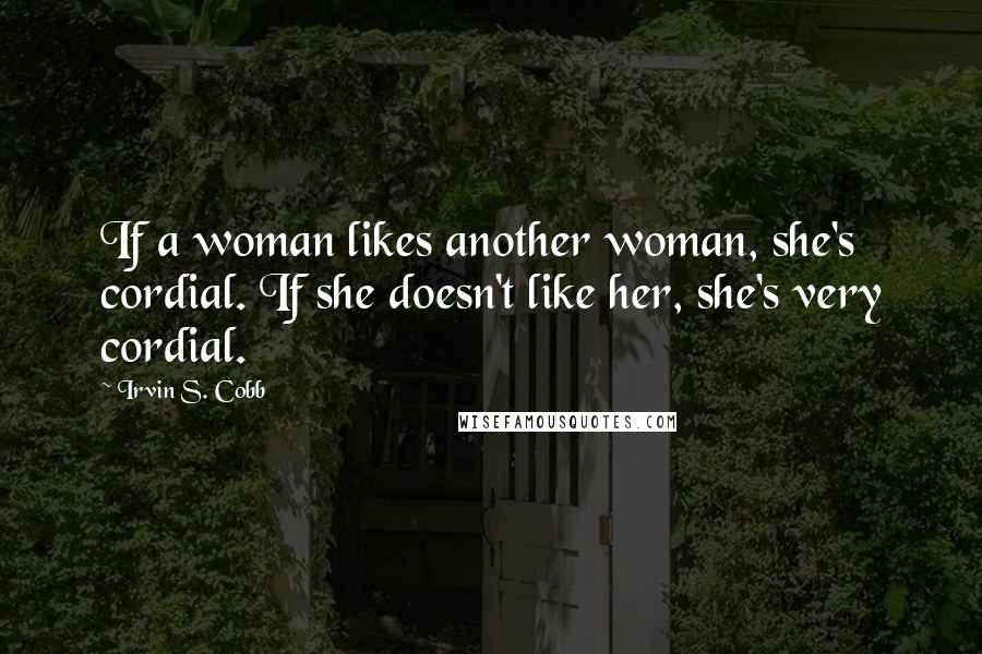 Irvin S. Cobb Quotes: If a woman likes another woman, she's cordial. If she doesn't like her, she's very cordial.