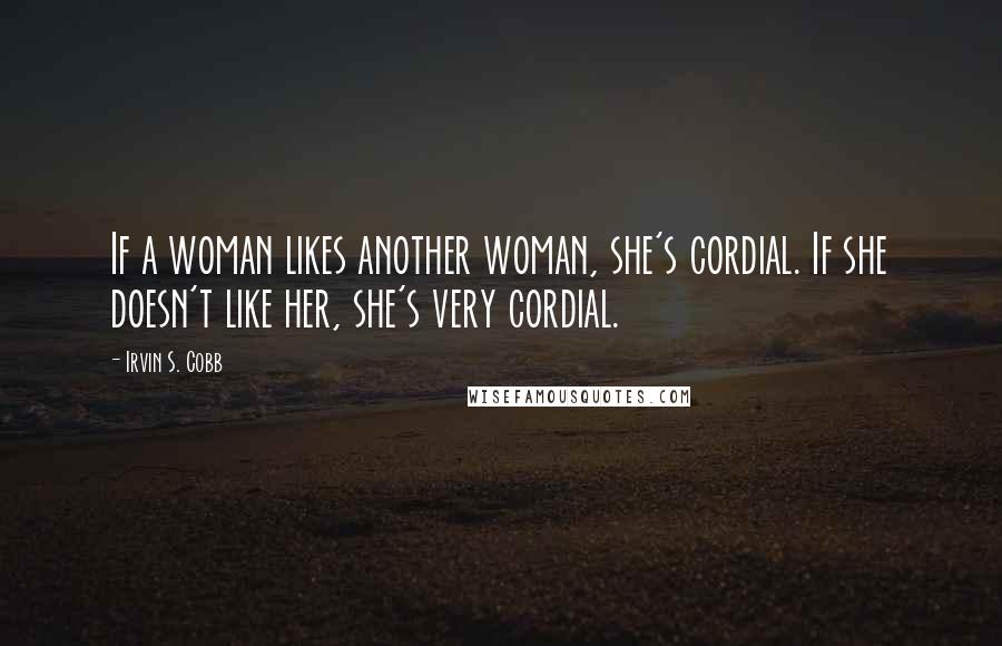 Irvin S. Cobb Quotes: If a woman likes another woman, she's cordial. If she doesn't like her, she's very cordial.