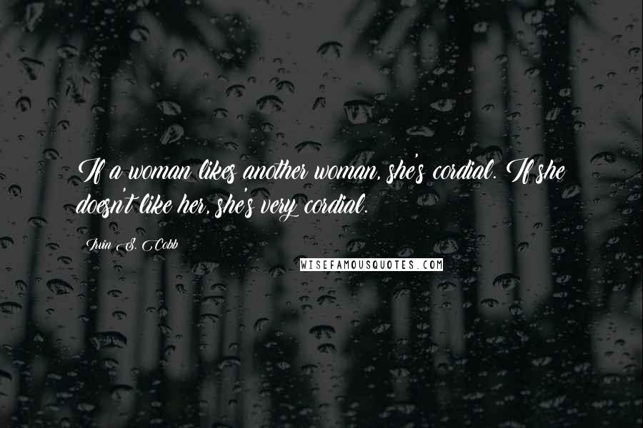 Irvin S. Cobb Quotes: If a woman likes another woman, she's cordial. If she doesn't like her, she's very cordial.