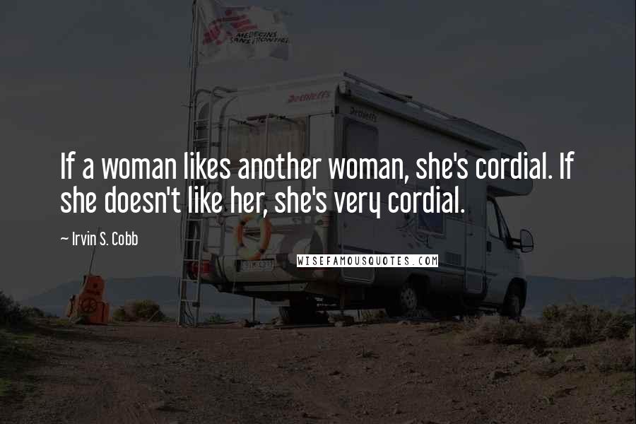 Irvin S. Cobb Quotes: If a woman likes another woman, she's cordial. If she doesn't like her, she's very cordial.
