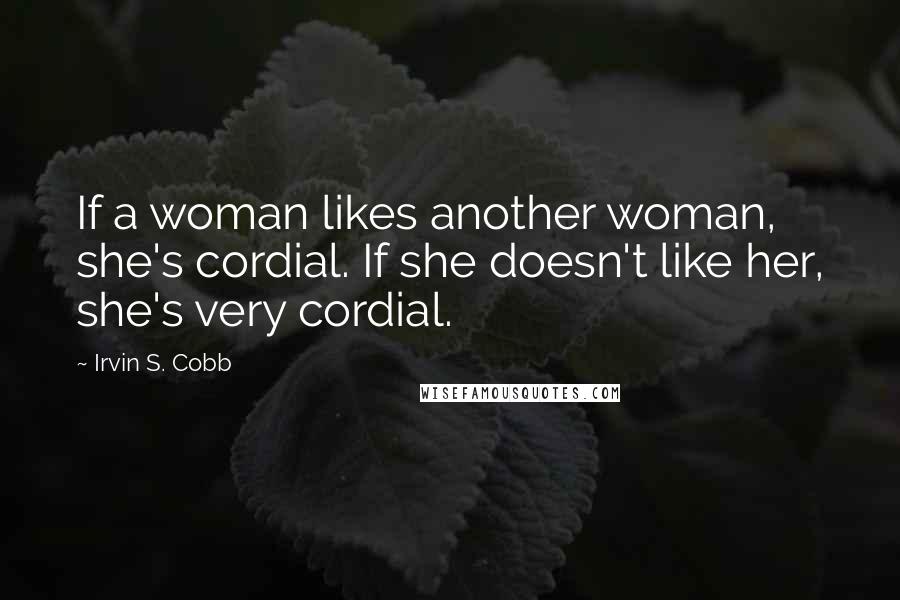 Irvin S. Cobb Quotes: If a woman likes another woman, she's cordial. If she doesn't like her, she's very cordial.