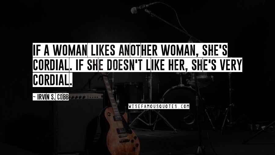 Irvin S. Cobb Quotes: If a woman likes another woman, she's cordial. If she doesn't like her, she's very cordial.